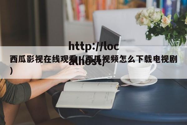 西瓜影视在线观看(西瓜视频怎么下载电视剧)